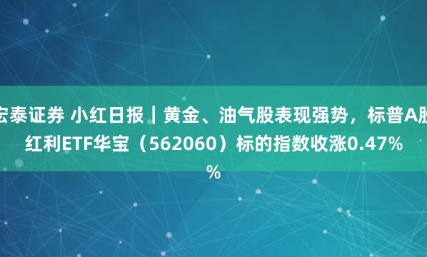 宏泰证券 小红日报｜黄金、油气股表现强势，标普A股红利ETF华宝（562060）标的指数收涨0.47%