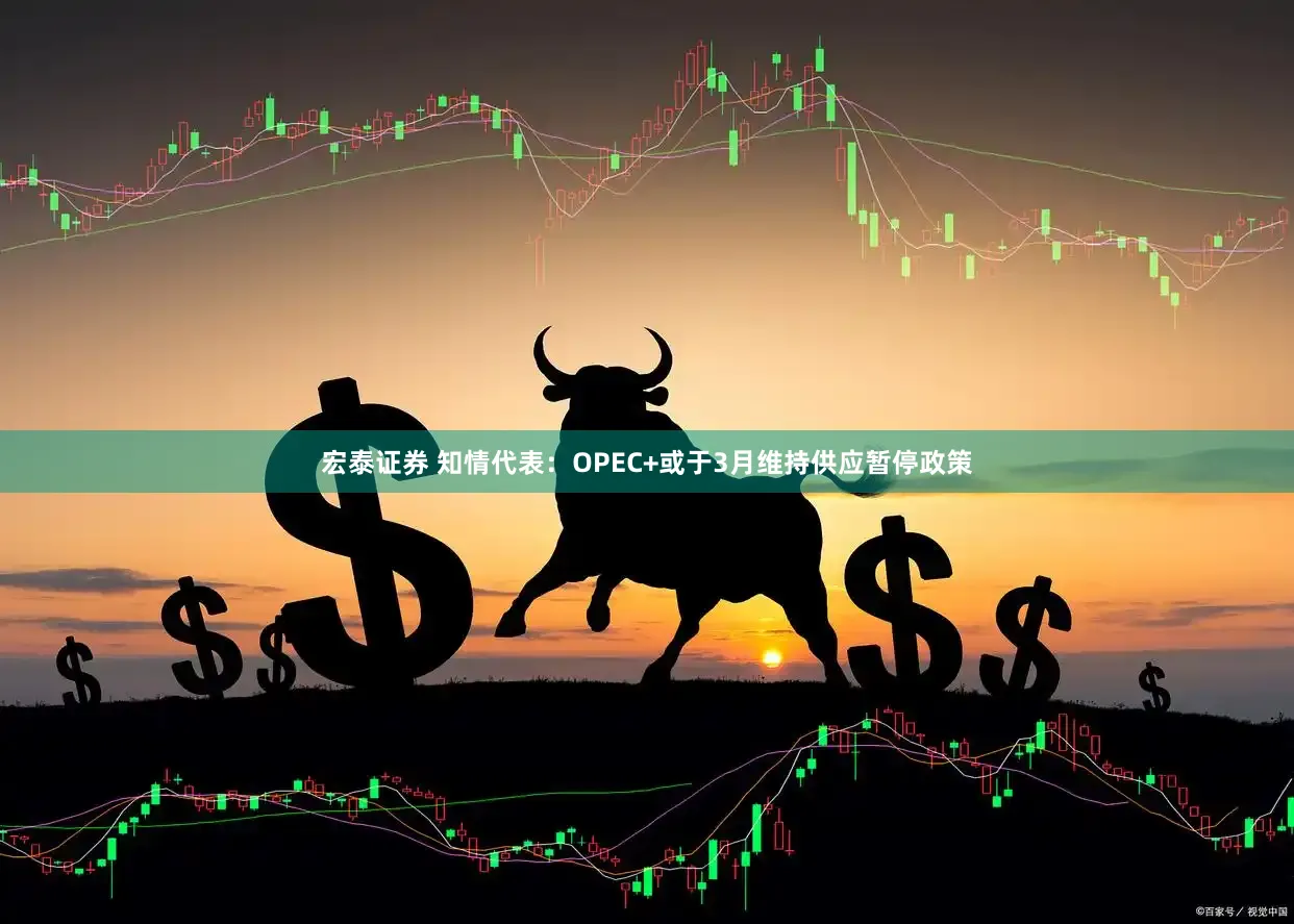 宏泰证券 知情代表：OPEC+或于3月维持供应暂停政策