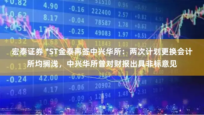 宏泰证券 *ST金泰再签中兴华所：两次计划更换会计所均搁浅，中兴华所曾对财报出具非标意见