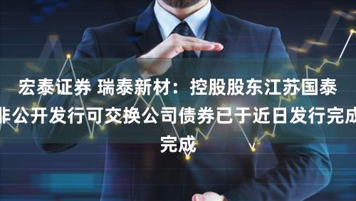 宏泰证券 瑞泰新材：控股股东江苏国泰非公开发行可交换公司债券已于近日发行完成