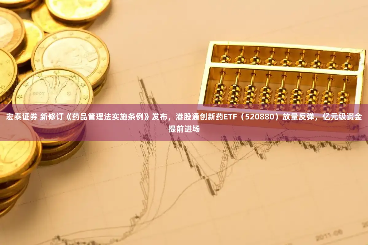 宏泰证券 新修订《药品管理法实施条例》发布，港股通创新药ETF（520880）放量反弹，亿元级资金提前进场