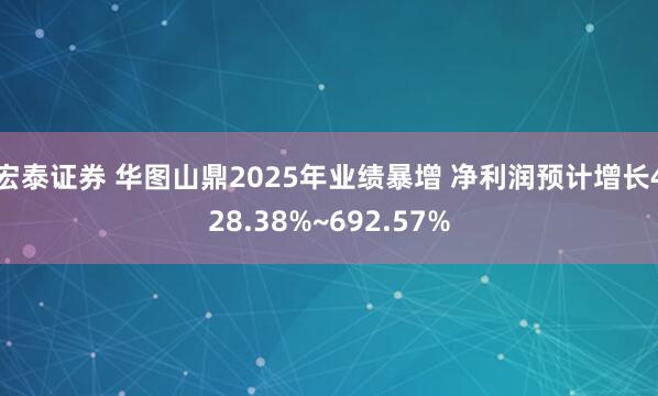 宏泰证券 华图山鼎2025年业绩暴增 净利润预计增长428.38%~692.57%