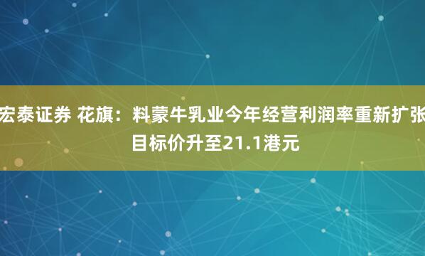宏泰证券 花旗：料蒙牛乳业今年经营利润率重新扩张 目标价升至21.1港元