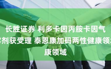 长胜证券 利多卡因丙胺卡因气雾剂获受理 泰恩康加码两性健康领域