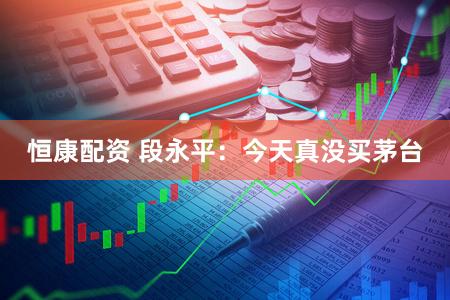 恒康配资 段永平：今天真没买茅台