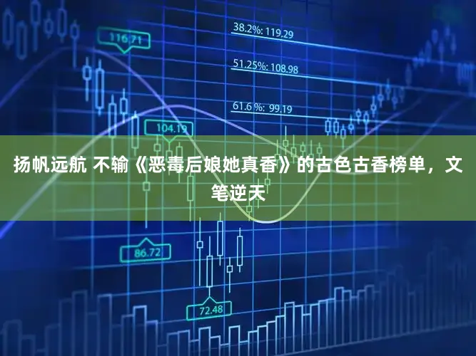 扬帆远航 不输《恶毒后娘她真香》的古色古香榜单，文笔逆天