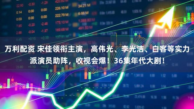 万利配资 宋佳领衔主演，高伟光、李光洁、白客等实力派演员助阵，收视会爆！36集年代大剧！