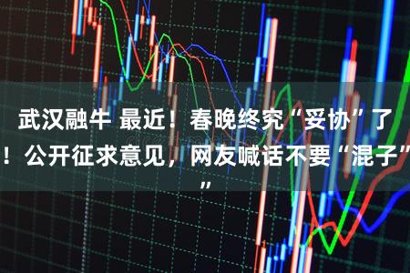 武汉融牛 最近！春晚终究“妥协”了！公开征求意见，网友喊话不要“混子”