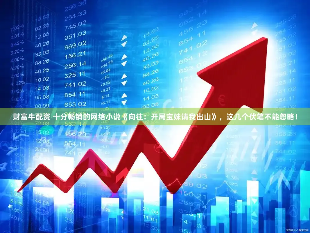 财富牛配资 十分畅销的网络小说《向往：开局宝妹请我出山》，这几个伏笔不能忽略！