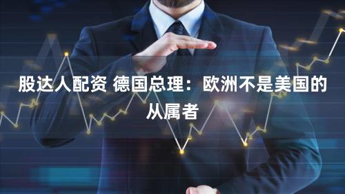 股达人配资 德国总理：欧洲不是美国的从属者