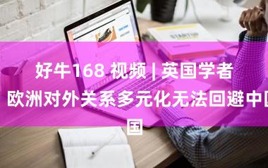 好牛168 视频 | 英国学者：欧洲对外关系多元化无法回避中国