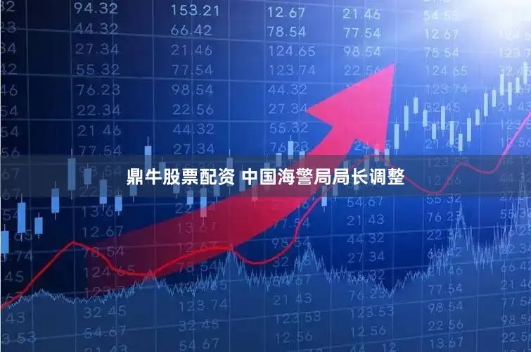 鼎牛股票配资 中国海警局局长调整