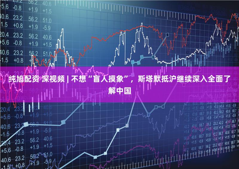 纯旭配资 深视频 | 不想“盲人摸象”，斯塔默抵沪继续深入全面了解中国