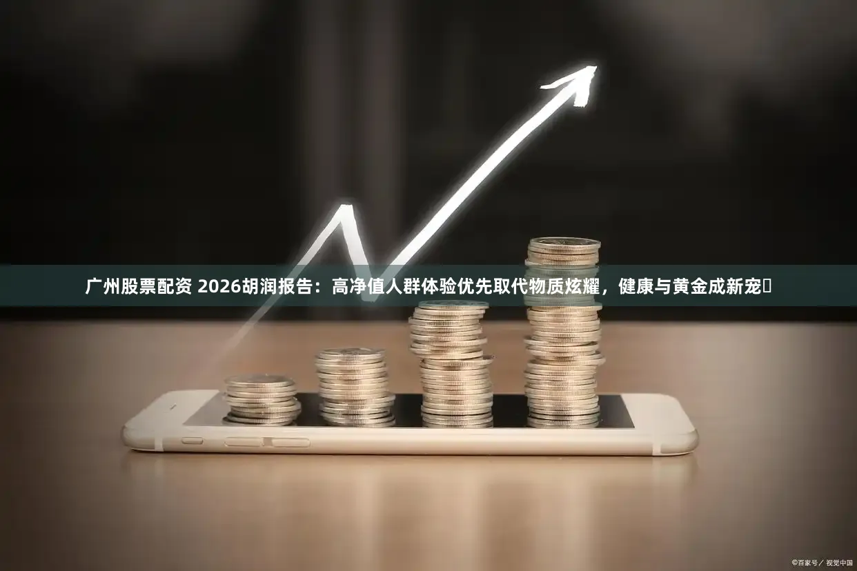 广州股票配资 2026胡润报告：高净值人群体验优先取代物质炫耀，健康与黄金成新宠​