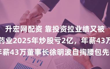 升宏网配资 靠投资拉业绩又被反噬，双鹭药业2025年炒股亏2亿，年薪43万董事长徐明波自掏腰包先补5000万
