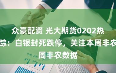 众豪配资 光大期货0202热点追踪：白银封死跌停，关注本周非农数据