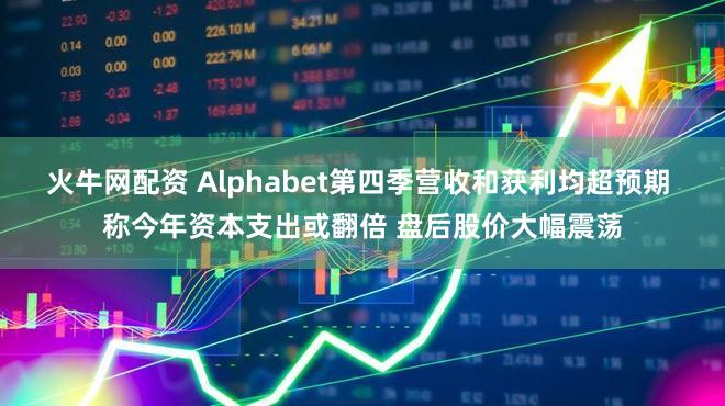 火牛网配资 Alphabet第四季营收和获利均超预期 称今年资本支出或翻倍 盘后股价大幅震荡