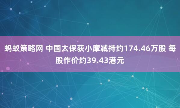 蚂蚁策略网 中国太保获小摩减持约174.46万股 每股作价约39.43港元