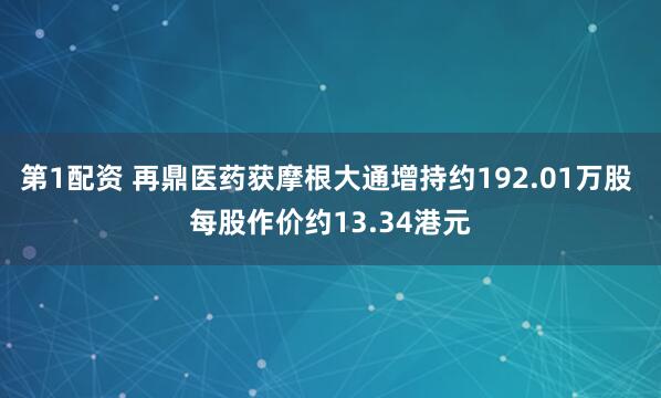 第1配资 再鼎医药获摩根大通增持约192.01万股 每股作价约13.34港元