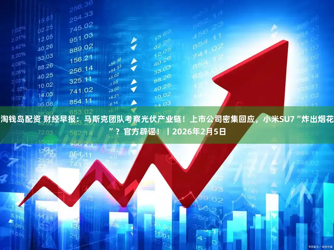 淘钱岛配资 财经早报：马斯克团队考察光伏产业链！上市公司密集回应，小米SU7“炸出烟花”？官方辟谣！丨2026年2月5日