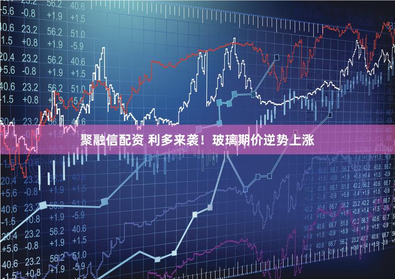 聚融信配资 利多来袭！玻璃期价逆势上涨
