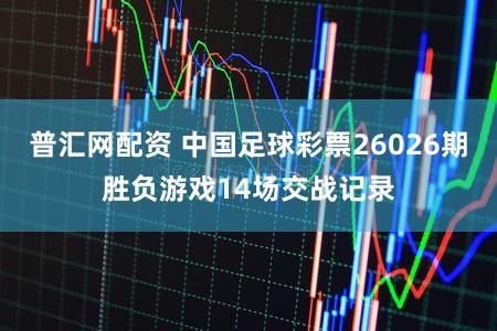 普汇网配资 中国足球彩票26026期胜负游戏14场交战记录