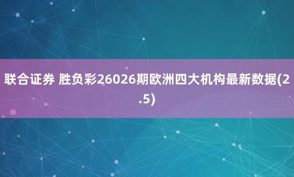 联合证券 胜负彩26026期欧洲四大机构最新数据(2.5)
