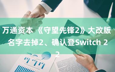 万通资本 《守望先锋2》大改版 名字去掉2、确认登Switch 2