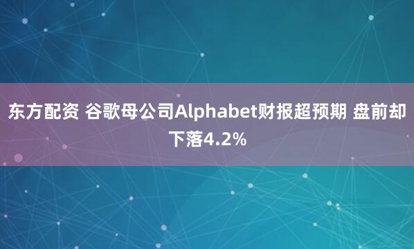 东方配资 谷歌母公司Alphabet财报超预期 盘前却下落4.2%