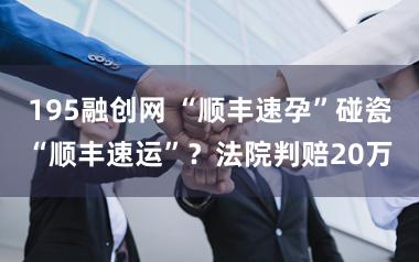 195融创网 “顺丰速孕”碰瓷“顺丰速运”？法院判赔20万