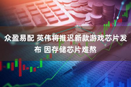 众盈易配 英伟将推迟新款游戏芯片发布 因存储芯片难熬