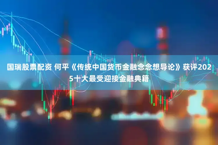 国瑞股票配资 何平《传统中国货币金融念念想导论》获评2025十大最受迎接金融典籍