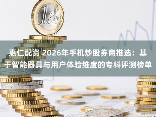 惠仁配资 2026年手机炒股券商推选：基于智能器具与用户体验维度的专科评测榜单