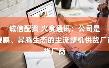 诚信配资 火食通讯：公司是鲲鹏、昇腾生态的主流整机供货厂商