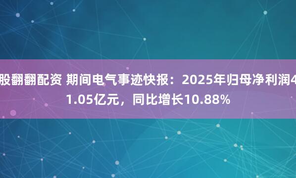 股翻翻配资 期间电气事迹快报：2025年归母净利润41.05亿元，同比增长10.88%