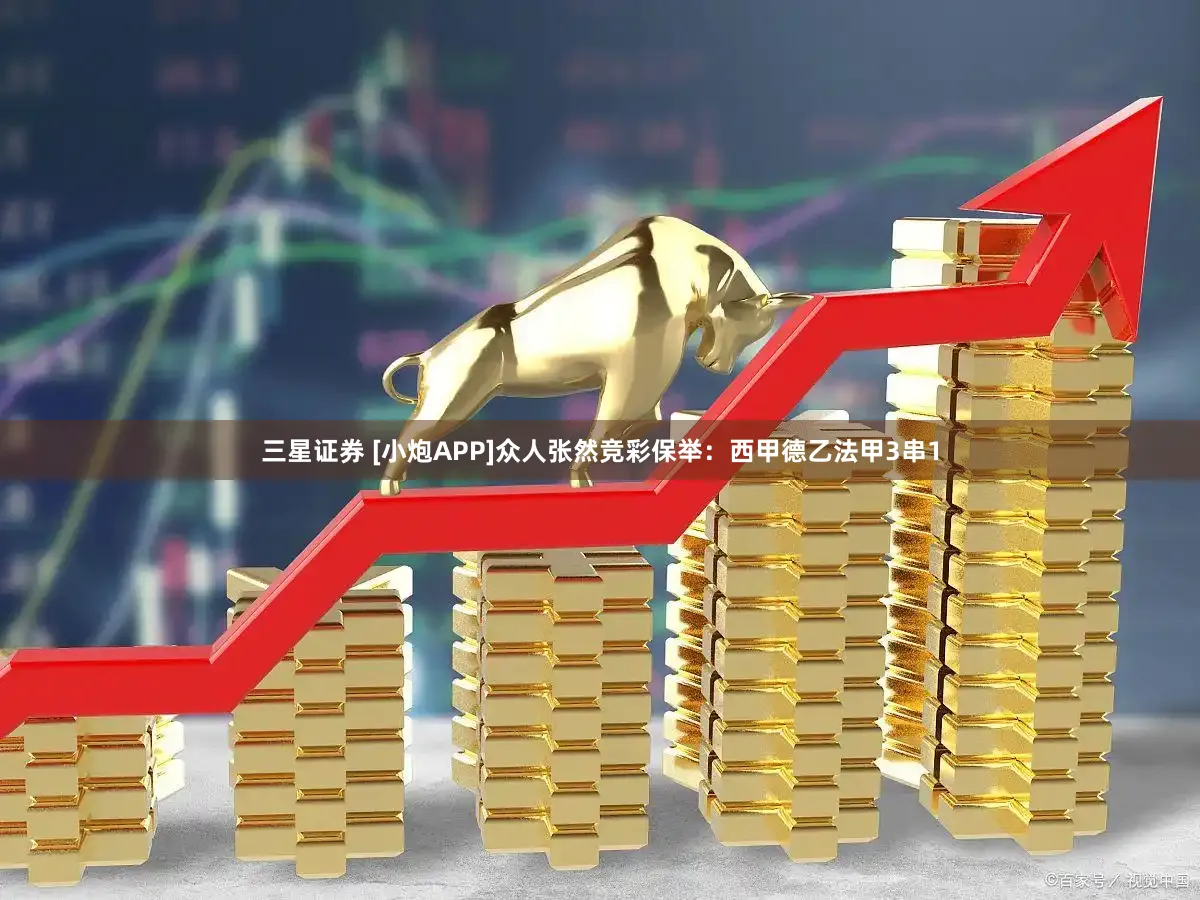 三星证券 [小炮APP]众人张然竞彩保举：西甲德乙法甲3串1