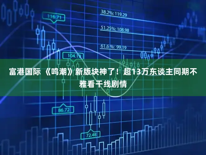 富港国际 《鸣潮》新版块神了!超13万东谈主同期不雅看干线剧情