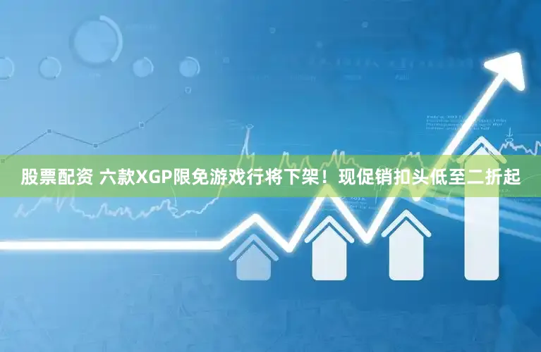 股票配资 六款XGP限免游戏行将下架！现促销扣头低至二折起