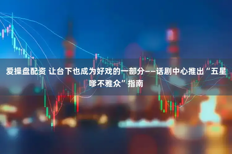 爱操盘配资 让台下也成为好戏的一部分——话剧中心推出“五星嗲不雅众”指南