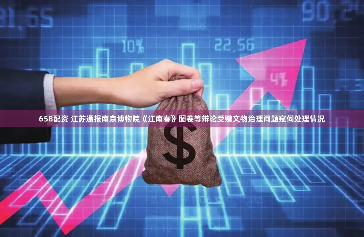 658配资 江苏通报南京博物院《江南春》图卷等辩论受赠文物治理问题窥伺处理情况