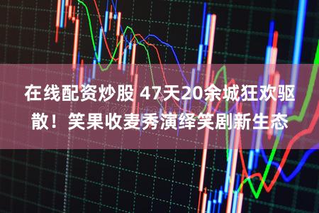 在线配资炒股 47天20余城狂欢驱散！笑果收麦秀演绎笑剧新生态