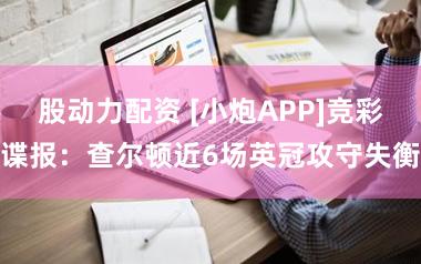 股动力配资 [小炮APP]竞彩谍报：查尔顿近6场英冠攻守失衡