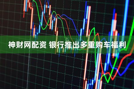 神财网配资 银行推出多重购车福利