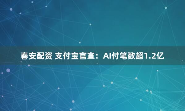 春安配资 支付宝官宣：AI付笔数超1.2亿