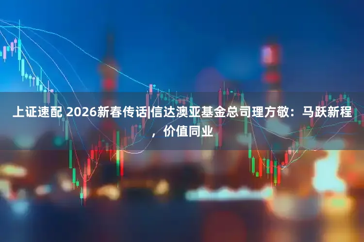上证速配 2026新春传话|信达澳亚基金总司理方敬：马跃新程，价值同业