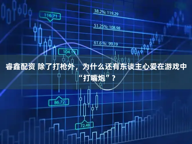 睿鑫配资 除了打枪外，为什么还有东谈主心爱在游戏中“打嘴炮”？