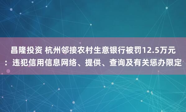 昌隆投资 杭州邻接农村生意银行被罚12.5万元：违犯信用信息网络、提供、查询及有关惩办限定