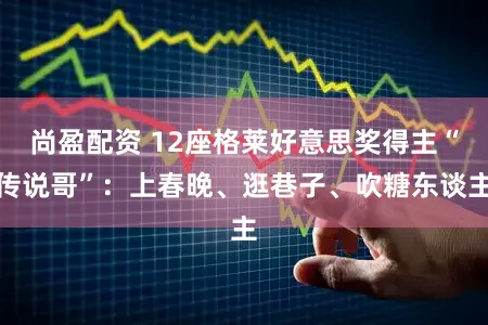 尚盈配资 12座格莱好意思奖得主“传说哥”：上春晚、逛巷子、吹糖东谈主