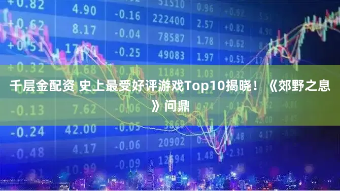 千层金配资 史上最受好评游戏Top10揭晓！《郊野之息》问鼎