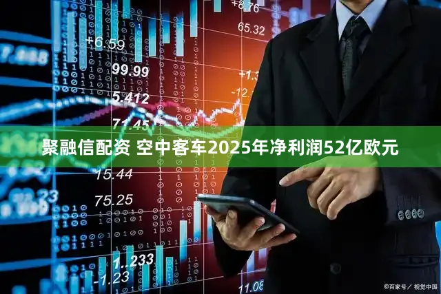 聚融信配资 空中客车2025年净利润52亿欧元